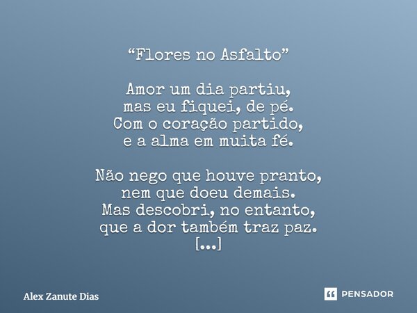 “Flores no Asfalto” Amor um dia partiu, mas eu fiquei, de pé. Com o coração partido, e a alma em muita fé. Não nego que houve pranto, nem que doeu demais. Mas ... Frase de Alex Zanute Dias.