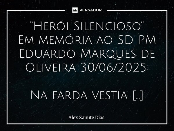 “Herói Silencioso” Em memória ao SD PM Eduardo Marques de Oliveira 30/06/2025: Na farda vestia coragem, No peito, a chama da missão, Caminhava entre sombras e ... Frase de Alex Zanute Dias.
