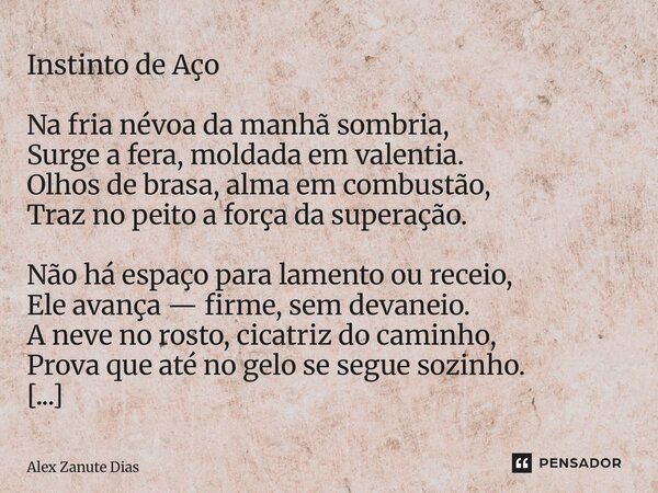 ⁠Instinto de Aço Na fria névoa da manhã sombria, Surge a fera, moldada em valentia. Olhos de brasa, alma em combustão, Traz no peito a força da superação. Não h... Frase de Alex Zanute Dias.