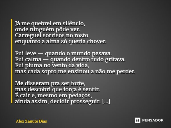 Já me quebrei em silêncio, onde ninguém pôde ver. Carreguei sorrisos no rosto enquanto a alma só queria chover. Fui leve — quando o mundo pesava. Fui calma — q... Frase de Alex Zanute Dias.