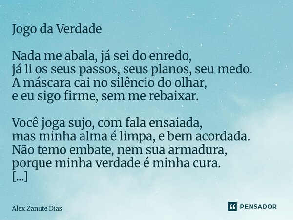 ⁠Jogo da Verdade Nada me abala, já sei do enredo, já li os seus passos, seus planos, seu medo. A máscara cai no silêncio do olhar, e eu sigo firme, sem me rebai... Frase de Alex Zanute Dias.
