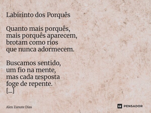 ⁠Labirinto dos Porquês Quanto mais porquês, mais porquês aparecem, brotam como rios que nunca adormecem. Buscamos sentido, um fio na mente, mas cada resposta fo... Frase de Alex Zanute Dias.