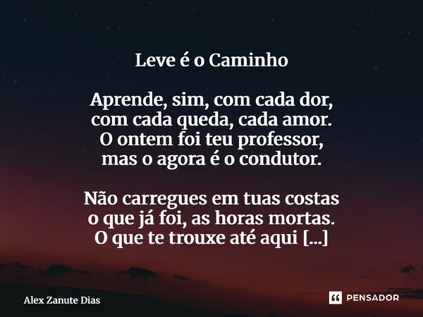 Leve é o Caminho Aprende, sim, com cada dor, com cada queda, cada amor. O ontem foi teu professor, mas o agora é o condutor. Não carregues em tuas costas o que... Frase de Alex Zanute Dias.