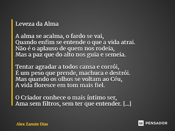 Leveza da Alma A alma se acalma, o fardo se vai, Quando enfim se entende o que a vida atrai. Não é o aplauso de quem nos rodeia, Mas a paz que do alto nos guia... Frase de Alex Zanute Dias.