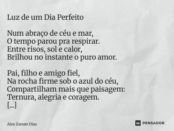 Luz de um Dia Perfeito Num abraço de céu e mar, O tempo parou pra respirar. Entre risos, sol e calor, Brilhou no instante o puro amor. Pai, filho e amigo fiel,... Frase de Alex Zanute Dias.
