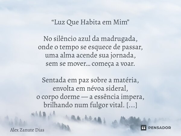 “Luz Que Habita em Mim” No silêncio azul da madrugada, onde o tempo se esquece de passar, uma alma acende sua jornada, sem se mover… começa a voar. Sentada em ... Frase de Alex Zanute Dias.