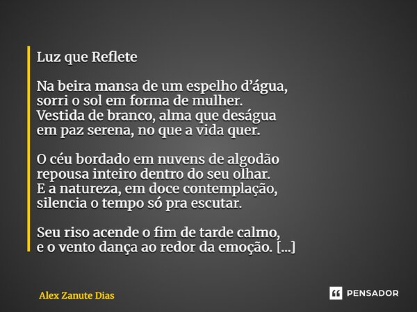 Luz que Reflete Na beira mansa de um espelho d’água, sorri o sol em forma de mulher. Vestida de branco, alma que deságua em paz serena, no que a vida quer. O c... Frase de Alex Zanute Dias.