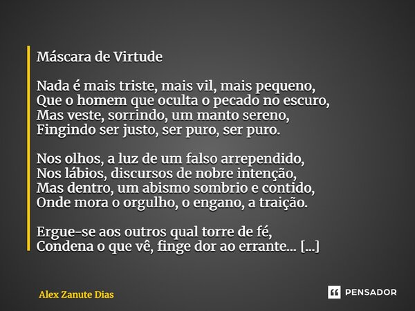 Máscara de Virtude Nada é mais triste, mais vil, mais pequeno, Que o homem que oculta o pecado no escuro, Mas veste, sorrindo, um manto sereno, Fingindo ser ju... Frase de Alex Zanute Dias.