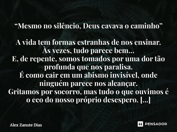 “Mesmo no silêncio, Deus cavava o caminho” A vida tem formas estranhas de nos ensinar. Às vezes, tudo parece bem… E, de repente, somos tomados por uma dor tão ... Frase de Alex Zanute Dias.