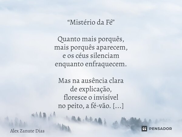 ⁠“Mistério da Fé” Quanto mais porquês, mais porquês aparecem, e os céus silenciam enquanto enfraquecem. Mas na ausência clara de explicação, floresce o invisíve... Frase de Alex Zanute Dias.