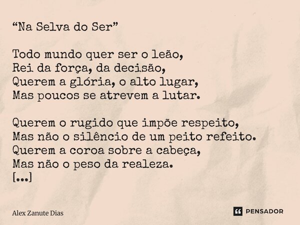“Na Selva do Ser” Todo mundo quer ser o leão, Rei da força, da decisão, Querem a glória, o alto lugar, Mas poucos se atrevem a lutar. Querem o rugido que impõe... Frase de Alex Zanute Dias.