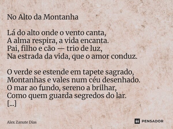 No Alto da Montanha Lá do alto onde o vento canta, A alma respira, a vida encanta. Pai, filho e cão — trio de luz, Na estrada da vida, que o amor conduz. O ver... Frase de Alex Zanute Dias.