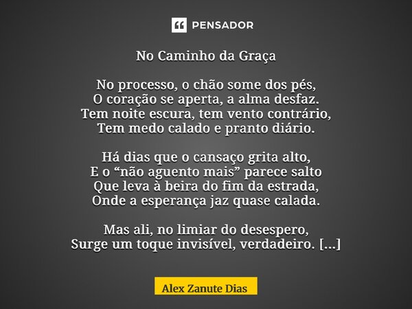 ⁠No Caminho da Graça No processo, o chão some dos pés, O coração se aperta, a alma desfaz. Tem noite escura, tem vento contrário, Tem medo calado e pranto diári... Frase de Alex Zanute Dias.