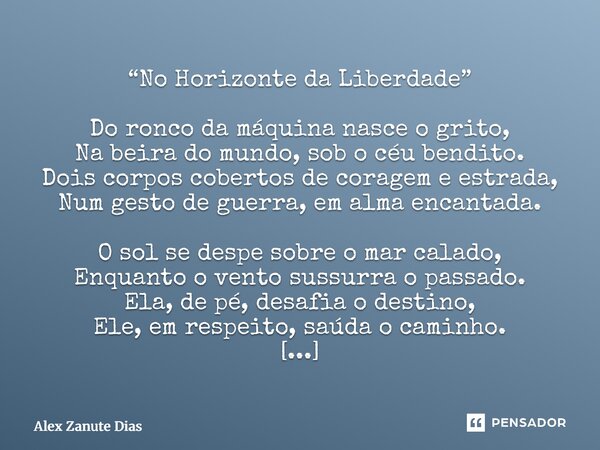 “No Horizonte da Liberdade” Do ronco da máquina nasce o grito, Na beira do mundo, sob o céu bendito. Dois corpos cobertos de coragem e estrada, Num gesto de gu... Frase de Alex Zanute Dias.