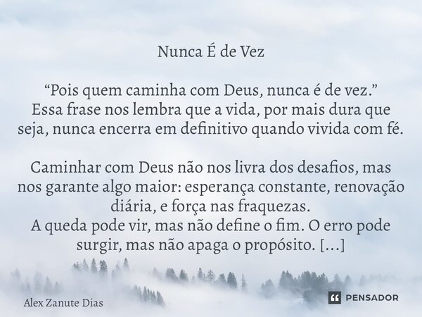 ⁠Nunca É de Vez “Pois quem caminha com Deus, nunca é de vez.” Essa frase nos lembra que a vida, por mais dura que seja, nunca encerra em definitivo quando vivid... Frase de Alex Zanute Dias.
