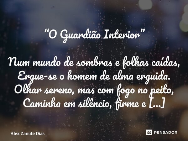 “O Guardião Interior” Num mundo de sombras e folhas caídas, Ergue-se o homem de alma erguida. Olhar sereno, mas com fogo no peito, Caminha em silêncio, firme e... Frase de Alex Zanute Dias.