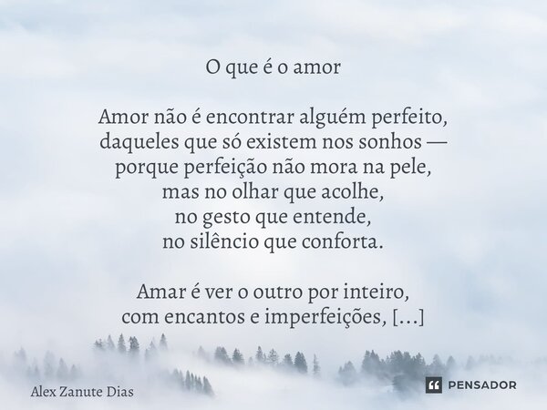 ⁠O que é o amor Amor não é encontrar alguém perfeito, daqueles que só existem nos sonhos — porque perfeição não mora na pele, mas no olhar que acolhe, no gesto ... Frase de Alex Zanute Dias.