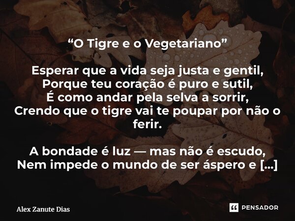 ⁠“O Tigre e o Vegetariano” Esperar que a vida seja justa e gentil, Porque teu coração é puro e sutil, É como andar pela selva a sorrir, Crendo que o tigre vai t... Frase de Alex Zanute Dias.