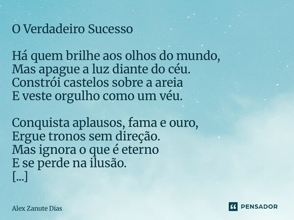 O Verdadeiro Sucesso Há quem brilhe aos olhos do mundo, Mas apague a luz diante do céu. Constrói castelos sobre a areia E veste orgulho como um véu. Conquista ... Frase de Alex Zanute Dias.