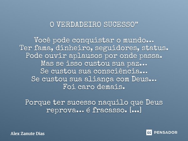 O VERDADEIRO SUCESSO” Você pode conquistar o mundo… Ter fama, dinheiro, seguidores, status. Pode ouvir aplausos por onde passa. Mas se isso custou sua paz… Se ... Frase de Alex Zanute Dias.