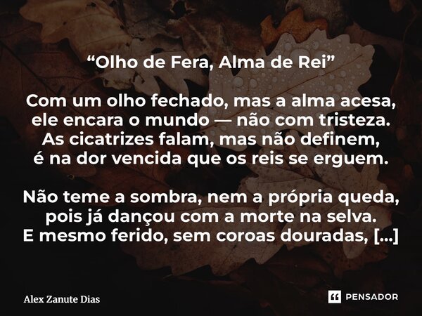 “Olho de Fera, Alma de Rei” Com um olho fechado, mas a alma acesa, ele encara o mundo — não com tristeza. As cicatrizes falam, mas não definem, é na dor vencid... Frase de Alex Zanute Dias.