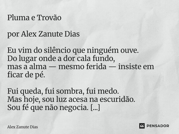 Pluma e Trovão por Alex Zanute Dias Eu vim do silêncio que ninguém ouve. Do lugar onde a dor cala fundo, mas a alma — mesmo ferida — insiste em ficar de pé. Fu... Frase de Alex Zanute Dias.