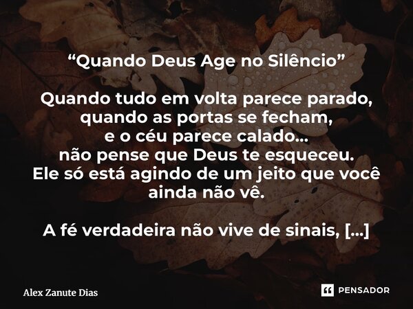 ⁠“Quando Deus Age no Silêncio” Quando tudo em volta parece parado, quando as portas se fecham, e o céu parece calado… não pense que Deus te esqueceu. Ele só est... Frase de Alex Zanute Dias.