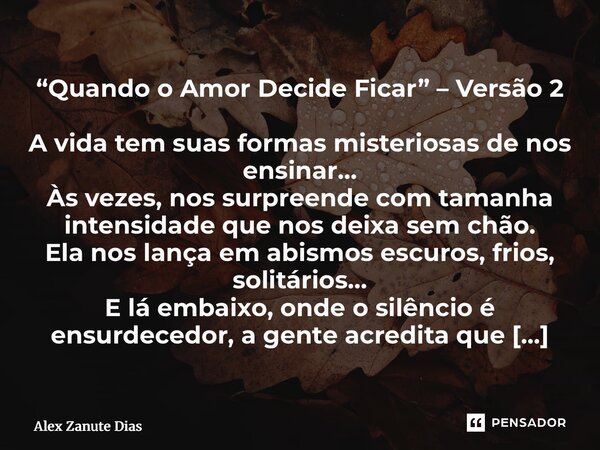 “Quando o Amor Decide Ficar” – Versão 2 A vida tem suas formas misteriosas de nos ensinar… Às vezes, nos surpreende com tamanha intensidade que nos deixa sem c... Frase de Alex Zanute Dias.
