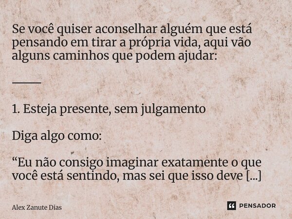 Se você quiser aconselhar alguém que está pensando em tirar a própria vida, aqui vão alguns caminhos que podem ajudar: ⸻ 1. Esteja presente, sem julgamento Dig... Frase de Alex Zanute Dias.