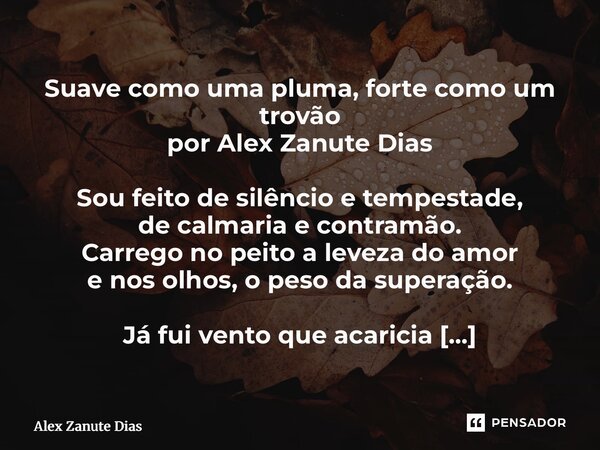 ⁠Suave como uma pluma, forte como um trovão por Alex Zanute Dias Sou feito de silêncio e tempestade, de calmaria e contramão. Carrego no peito a leveza do amor ... Frase de Alex Zanute Dias.