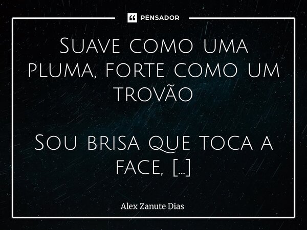 Suave como uma pluma, forte como um trovão Sou brisa que toca a face, silêncio que acalma o chão, mas carrego em mim o eco de um antigo trovão. Caminho leve no... Frase de Alex Zanute Dias.