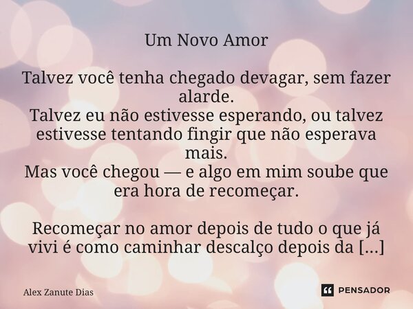 Um Novo Amor Talvez você tenha chegado devagar, sem fazer alarde. Talvez eu não estivesse esperando, ou talvez estivesse tentando fingir que não esperava mais.... Frase de Alex Zanute Dias.