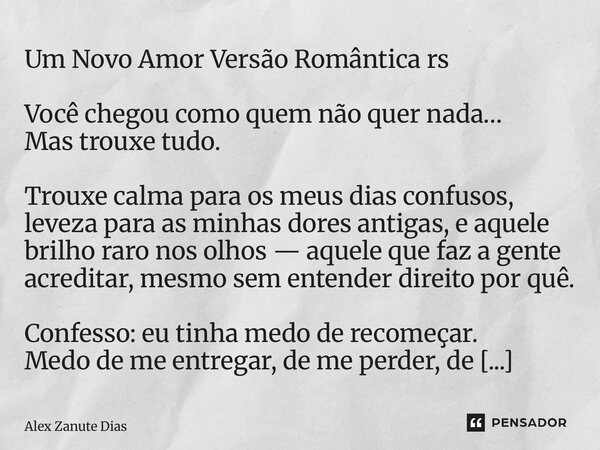 Um Novo Amor Versão Romântica rs Você chegou como quem não quer nada… Mas trouxe tudo. Trouxe calma para os meus dias confusos, leveza para as minhas dores anti... Frase de Alex Zanute Dias.