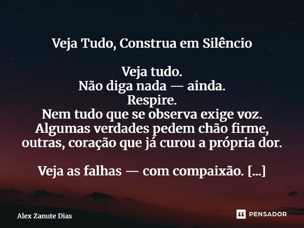 Veja Tudo, Construa em Silêncio Veja tudo. Não diga nada — ainda. Respire. Nem tudo que se observa exige voz. Algumas verdades pedem chão firme, outras, coraçã... Frase de Alex Zanute Dias.