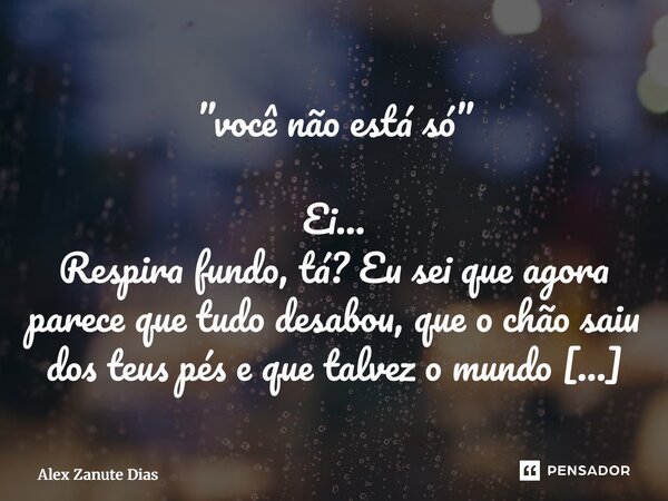 ”você não está só” Ei… Respira fundo, tá? Eu sei que agora parece que tudo desabou, que o chão saiu dos teus pés e que talvez o mundo perdeu um pouco da cor… M... Frase de Alex Zanute Dias.