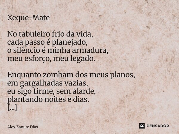Xeque-Mate No tabuleiro frio da vida, cada passo é planejado, o silêncio é minha armadura, meu esforço, meu legado. Enquanto zombam dos meus planos, em gargalh... Frase de Alex Zanute Dias.