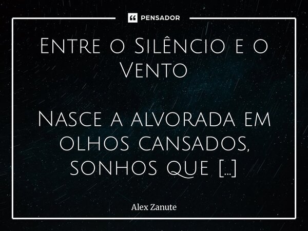 Entre o Silêncio e o Vento Nasce a alvorada em olhos cansados, sonhos que dançam nos céus apagados. Cada lembrança é um fio de luz, na teia do tempo que o dest... Frase de Alex Zanute.