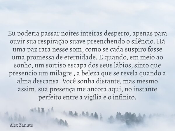 Eu poderia passar noites inteiras desperto, apenas para ouvir sua respiração suave preenchendo o silêncio. Há uma paz rara nesse som, como se cada suspiro fosse... Frase de Alex Zanute.