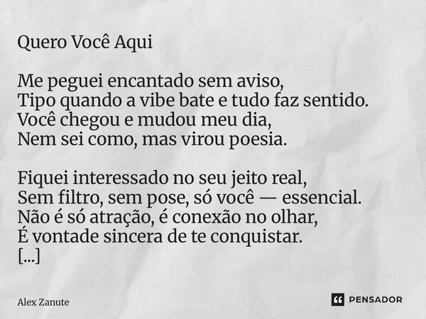 Quero Você Aqui Me peguei encantado sem aviso, Tipo quando a vibe bate e tudo faz sentido. Você chegou e mudou meu dia, Nem sei como, mas virou poesia. Fiquei ... Frase de Alex Zanute.