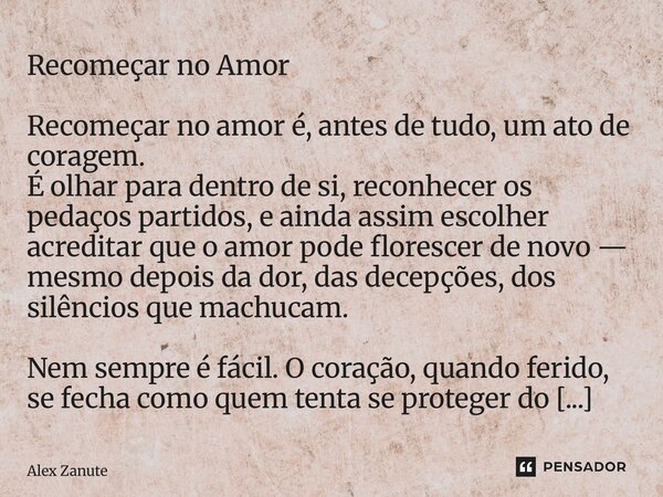 Recomeçar no Amor Recomeçar no amor é, antes de tudo, um ato de coragem. É olhar para dentro de si, reconhecer os pedaços partidos, e ainda assim escolher acre... Frase de Alex Zanute.