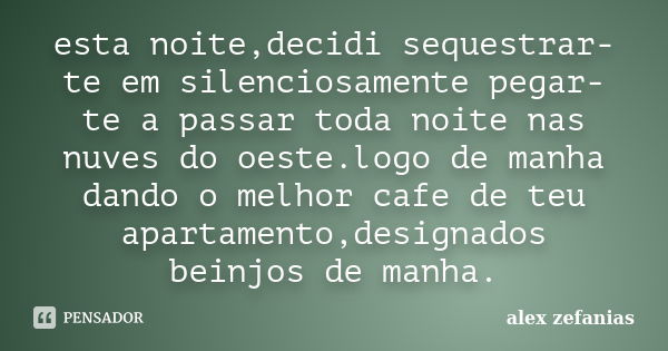 esta noite,decidi sequestrar-te em silenciosamente pegar-te a passar toda noite nas nuves do oeste.logo de manha dando o melhor cafe de teu apartamento,designad... Frase de alex zefanias.