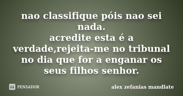 nao classifique póis nao sei nada. acredite esta é a verdade,rejeita-me no tribunal no dia que for a enganar os seus filhos senhor.... Frase de alex zefanias mandlate.