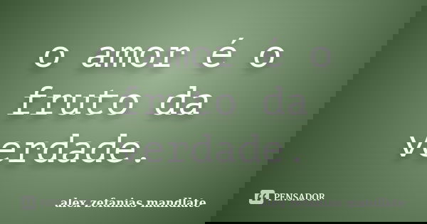 o amor é o fruto da verdade.... Frase de alex zefanias mandlate.