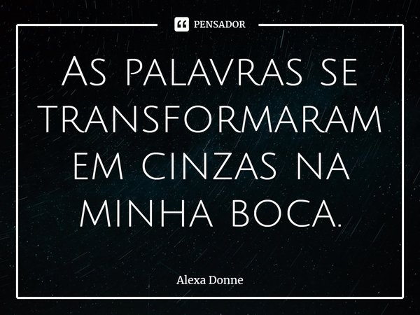 ⁠As palavras se transformaram em cinzas na minha boca.... Frase de Alexa Donne.