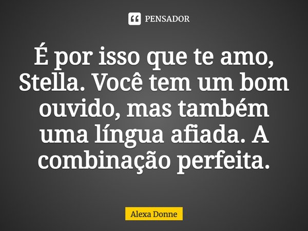 ⁠É por isso que te amo, Stella. Você tem um bom ouvido, mas também uma língua afiada. A combinação perfeita.... Frase de Alexa Donne.