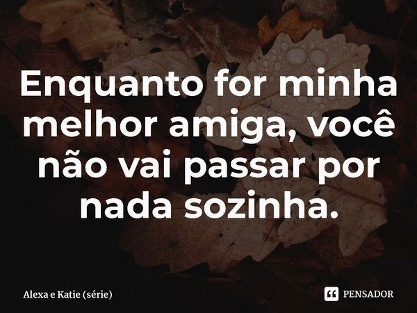 ⁠Enquanto for minha melhor amiga, você não vai passar por nada sozinha.... Frase de Alexa e Katie (série).