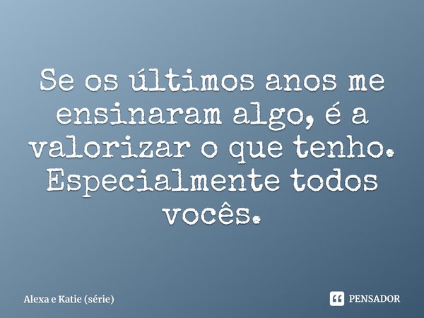 ⁠Se os últimos anos me ensinaram algo, é a valorizar o que tenho. Especialmente todos vocês.... Frase de Alexa e Katie (série).