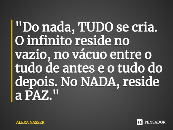 ⁠"Do nada, TUDO se cria. O infinito reside no vazio, no vácuo entre o tudo de antes e o tudo do depois. No NADA, reside a PAZ."... Frase de ALEXA NASSER.