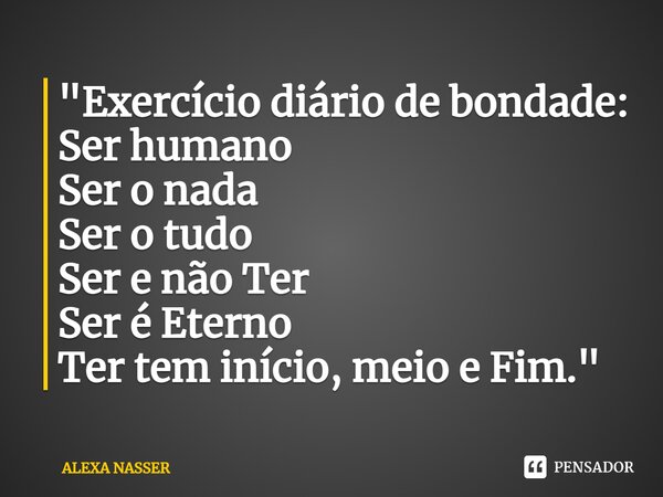 ⁠"Exercício diário de bondade: Ser humano Ser o nada Ser o tudo Ser e não Ter Ser é Eterno Ter tem início, meio e Fim."... Frase de ALEXA NASSER.