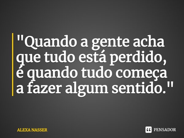 ⁠"Quando a gente acha que tudo está perdido, é quando tudo começa a fazer algum sentido."... Frase de ALEXA NASSER.